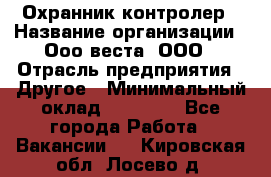 Охранник-контролер › Название организации ­ Ооо веста, ООО › Отрасль предприятия ­ Другое › Минимальный оклад ­ 50 000 - Все города Работа » Вакансии   . Кировская обл.,Лосево д.